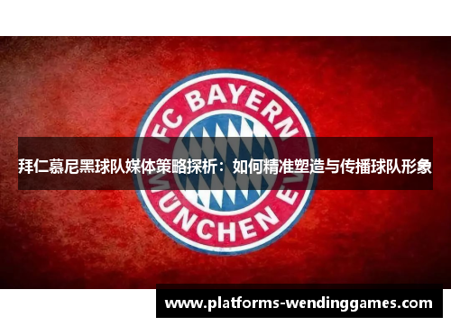 拜仁慕尼黑球队媒体策略探析：如何精准塑造与传播球队形象