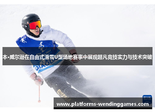 本·威尔逊在自由式滑雪U型场地赛事中展现超凡竞技实力与技术突破
