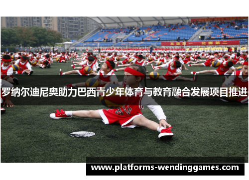 罗纳尔迪尼奥助力巴西青少年体育与教育融合发展项目推进