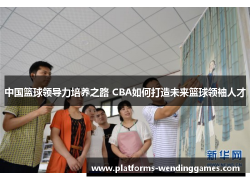 中国篮球领导力培养之路 CBA如何打造未来篮球领袖人才