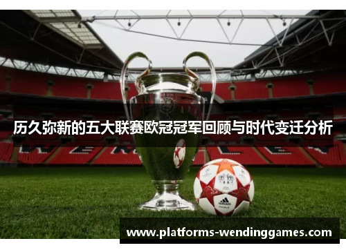 历久弥新的五大联赛欧冠冠军回顾与时代变迁分析