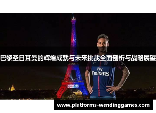 巴黎圣日耳曼的辉煌成就与未来挑战全面剖析与战略展望