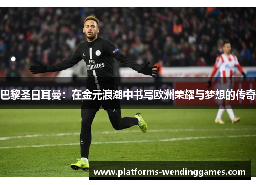 巴黎圣日耳曼：在金元浪潮中书写欧洲荣耀与梦想的传奇