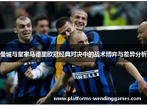 曼城与皇家马德里欧冠经典对决中的战术博弈与差异分析