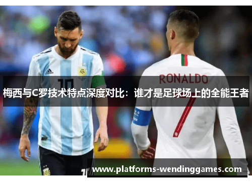 梅西与C罗技术特点深度对比：谁才是足球场上的全能王者