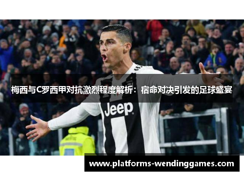 梅西与C罗西甲对抗激烈程度解析：宿命对决引发的足球盛宴