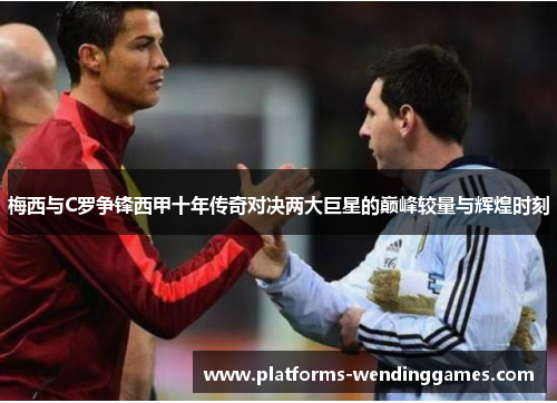 梅西与C罗争锋西甲十年传奇对决两大巨星的巅峰较量与辉煌时刻