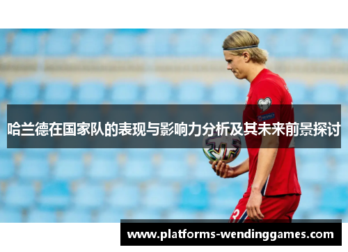 哈兰德在国家队的表现与影响力分析及其未来前景探讨