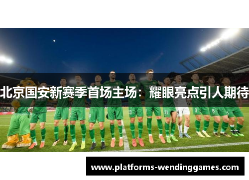 北京国安新赛季首场主场：耀眼亮点引人期待