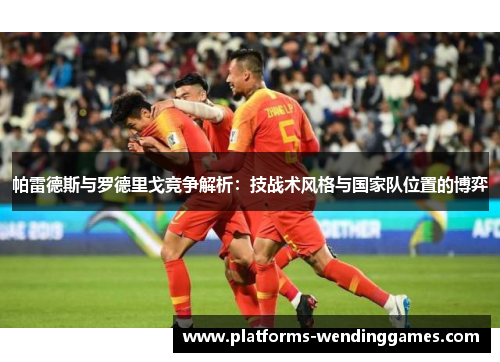 帕雷德斯与罗德里戈竞争解析：技战术风格与国家队位置的博弈
