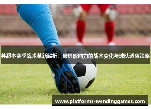 英超本赛季战术革新解析：最具影响力的战术变化与球队适应策略