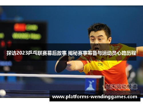 探访2023乒乓联赛幕后故事 揭秘赛事筹备与运动员心路历程