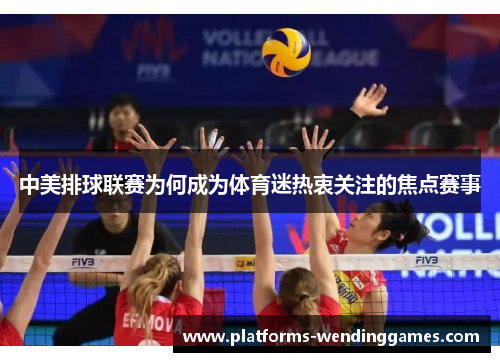 中美排球联赛为何成为体育迷热衷关注的焦点赛事