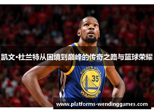 凯文·杜兰特从困境到巅峰的传奇之路与篮球荣耀