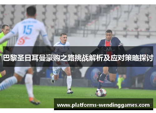 巴黎圣日耳曼豪购之路挑战解析及应对策略探讨