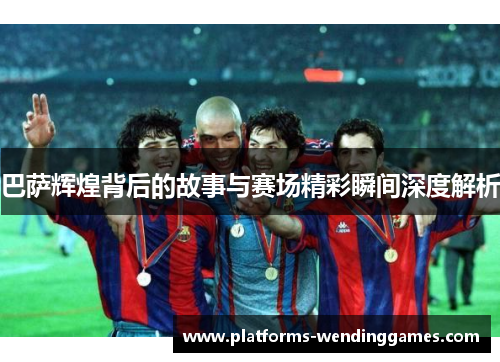 巴萨辉煌背后的故事与赛场精彩瞬间深度解析