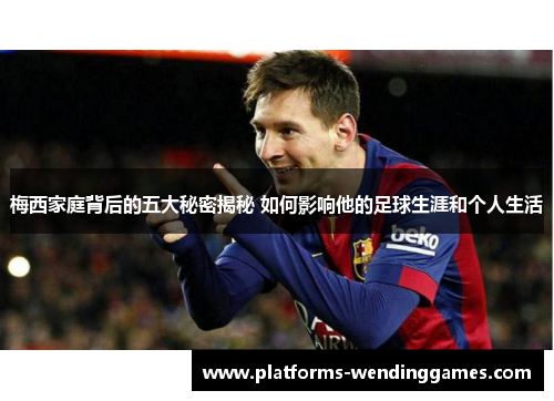梅西家庭背后的五大秘密揭秘 如何影响他的足球生涯和个人生活