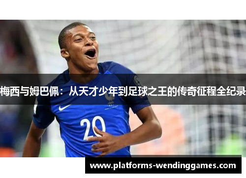 梅西与姆巴佩：从天才少年到足球之王的传奇征程全纪录
