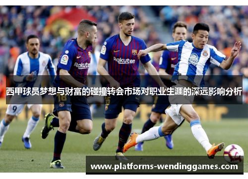 西甲球员梦想与财富的碰撞转会市场对职业生涯的深远影响分析