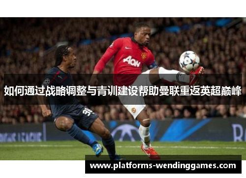 如何通过战略调整与青训建设帮助曼联重返英超巅峰