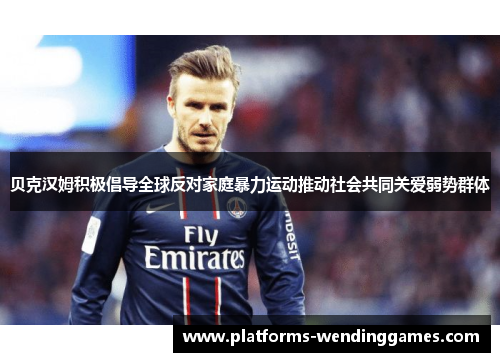 贝克汉姆积极倡导全球反对家庭暴力运动推动社会共同关爱弱势群体