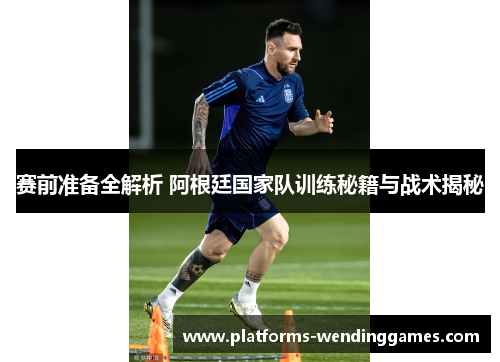 赛前准备全解析 阿根廷国家队训练秘籍与战术揭秘