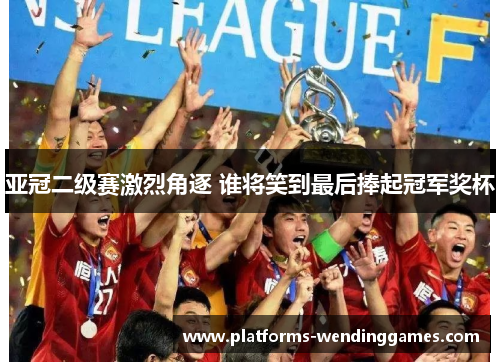 亚冠二级赛激烈角逐 谁将笑到最后捧起冠军奖杯