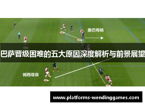 巴萨晋级困难的五大原因深度解析与前景展望