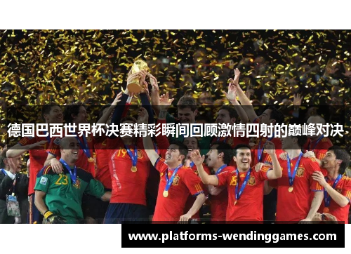 德国巴西世界杯决赛精彩瞬间回顾激情四射的巅峰对决