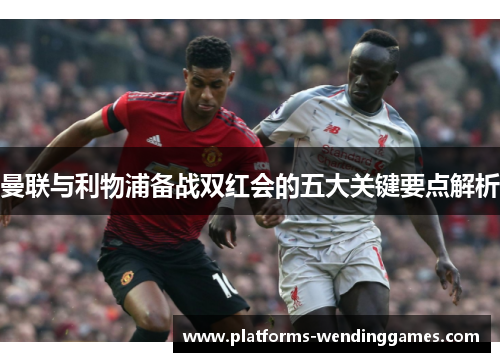 曼联与利物浦备战双红会的五大关键要点解析