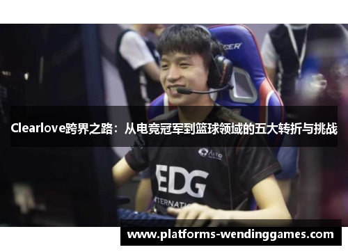Clearlove跨界之路：从电竞冠军到篮球领域的五大转折与挑战