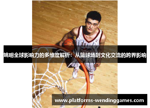 姚明全球影响力的多维度解析：从篮球场到文化交流的跨界影响