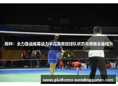 斯帅：全力备战揭幕战力求完美表现球队状态与策略全面提升