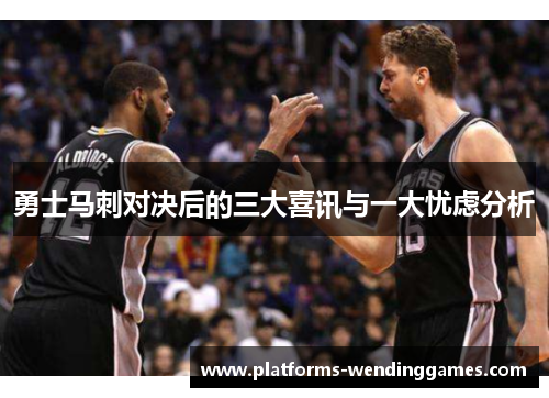 勇士马刺对决后的三大喜讯与一大忧虑分析