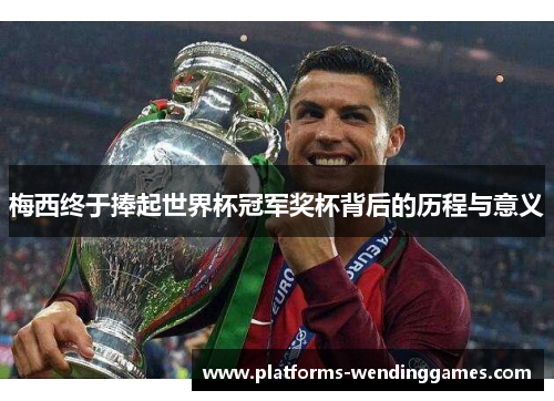梅西终于捧起世界杯冠军奖杯背后的历程与意义