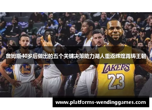 詹姆斯40岁后做出的五个关键决策助力湖人重返辉煌再铸王朝