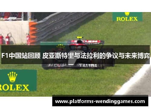 F1中国站回顾 皮亚斯特里与法拉利的争议与未来博弈