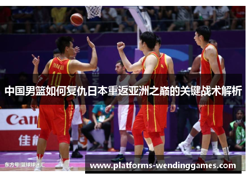 中国男篮如何复仇日本重返亚洲之巅的关键战术解析