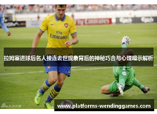 拉姆塞进球后名人接连去世现象背后的神秘巧合与心理暗示解析