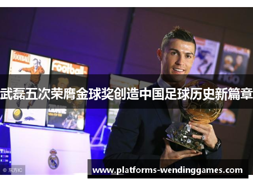 武磊五次荣膺金球奖创造中国足球历史新篇章