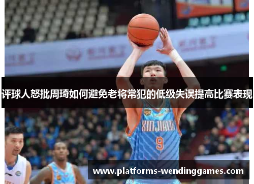 评球人怒批周琦如何避免老将常犯的低级失误提高比赛表现
