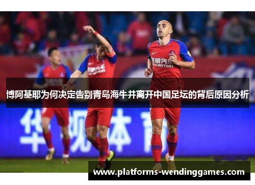 博阿基耶为何决定告别青岛海牛并离开中国足坛的背后原因分析