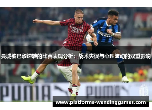 曼城被巴黎逆转的比赛表现分析：战术失误与心理波动的双重影响