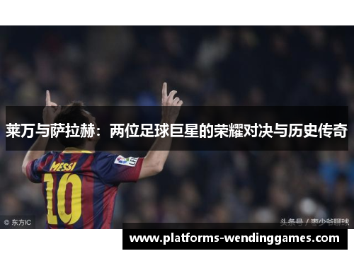 莱万与萨拉赫：两位足球巨星的荣耀对决与历史传奇