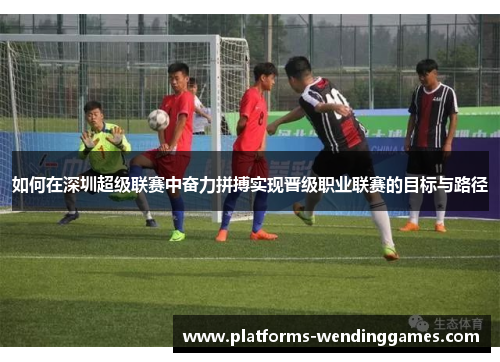 如何在深圳超级联赛中奋力拼搏实现晋级职业联赛的目标与路径