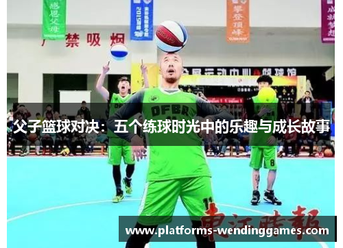 父子篮球对决：五个练球时光中的乐趣与成长故事