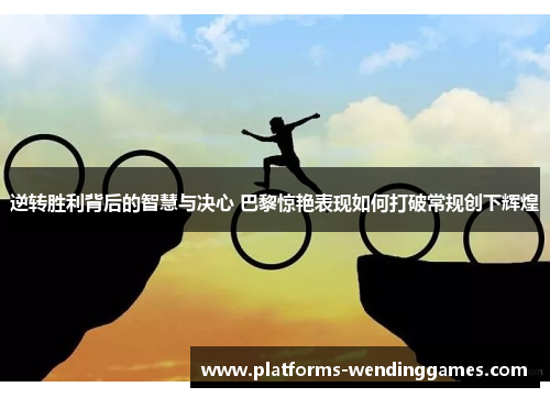 逆转胜利背后的智慧与决心 巴黎惊艳表现如何打破常规创下辉煌