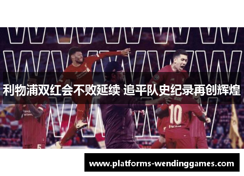 利物浦双红会不败延续 追平队史纪录再创辉煌