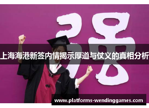 上海海港新签内情揭示厚道与仗义的真相分析