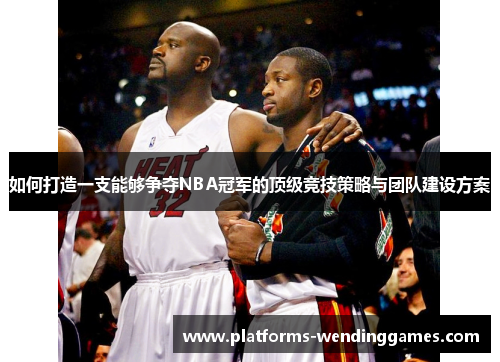 如何打造一支能够争夺NBA冠军的顶级竞技策略与团队建设方案